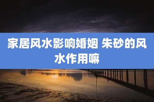 家居风水影响婚姻 朱砂的风水作用嘛