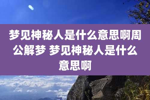 梦见神秘人是什么意思啊周公解梦 梦见神秘人是什么意思啊