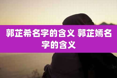 郭芷希名字的含义 郭芷嫣名字的含义