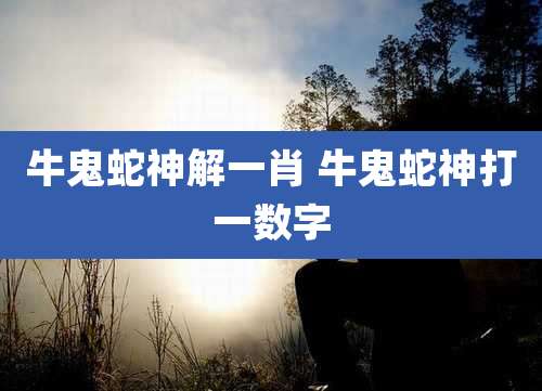 牛鬼蛇神解一肖 牛鬼蛇神打一数字