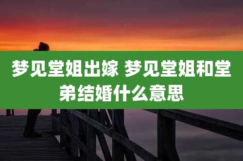 梦见堂姐出嫁 梦见堂姐和堂弟结婚什么意思