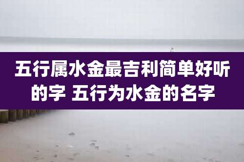 五行属水金最吉利简单好听的字 五行为水金的名字
