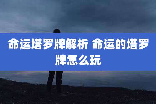 命运塔罗牌解析 命运的塔罗牌怎么玩