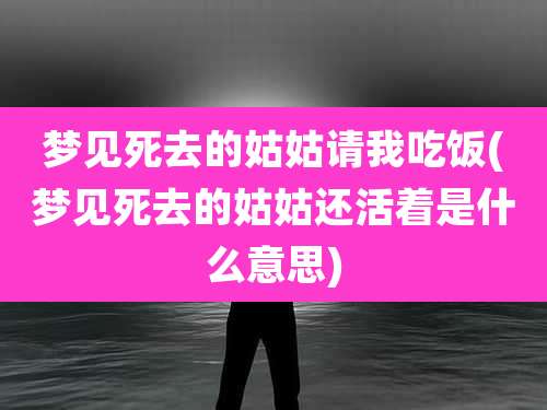 梦见死去的姑姑请我吃饭(梦见死去的姑姑还活着是什么意思)