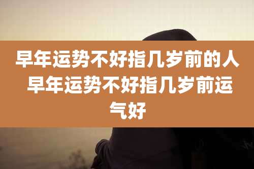 早年运势不好指几岁前的人 早年运势不好指几岁前运气好