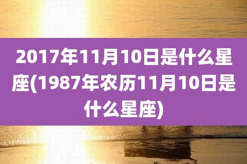 2017年11月10日是什么星座(1987年农历11月10日是什么星座)