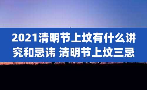 2021清明节上坟有什么讲究和忌讳 清明节上坟三忌