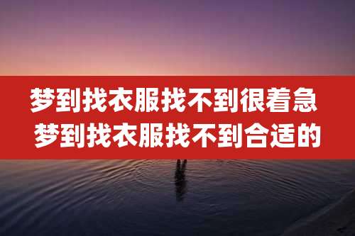梦到找衣服找不到很着急 梦到找衣服找不到合适的