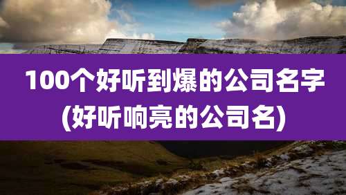 100个好听到爆的公司名字(好听响亮的公司名)