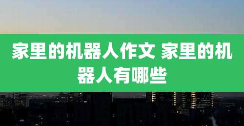 家里的机器人作文 家里的机器人有哪些