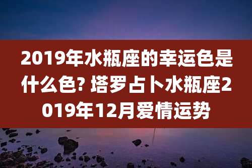 2019年水瓶座的幸运色是什么色? 塔罗占卜水瓶座2019年12月爱情运势