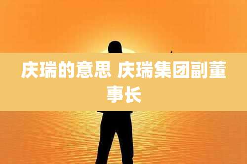 庆瑞的意思 庆瑞集团副董事长