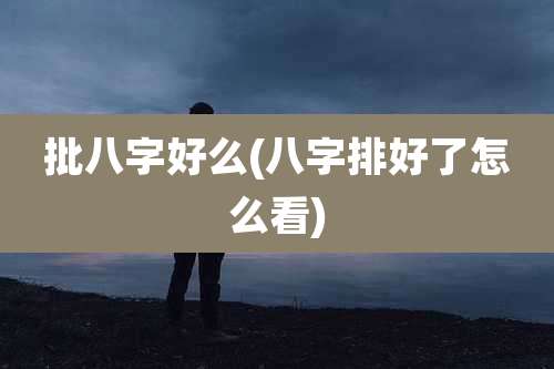批八字好么(八字排好了怎么看)