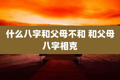 什么八字和父母不和 和父母八字相克