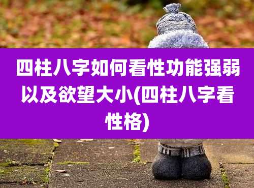 四柱八字如何看性功能强弱以及欲望大小(四柱八字看性格)