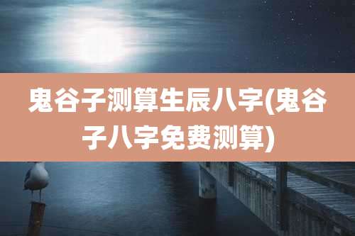 鬼谷子测算生辰八字(鬼谷子八字免费测算)