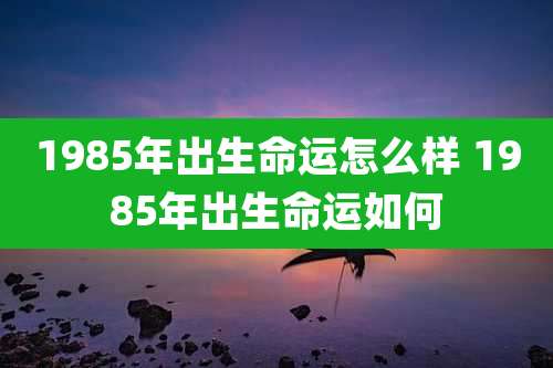 1985年出生命运怎么样 1985年出生命运如何