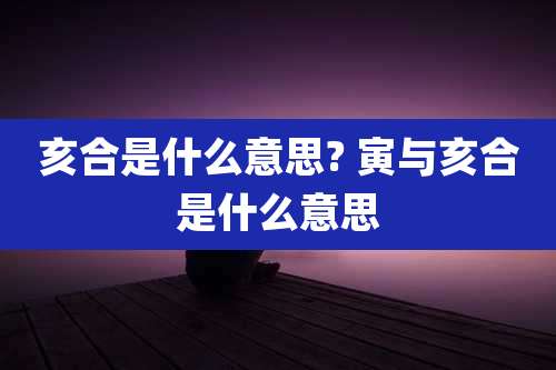 亥合是什么意思? 寅与亥合是什么意思