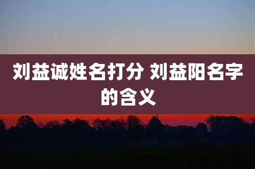 刘益诚姓名打分 刘益阳名字的含义