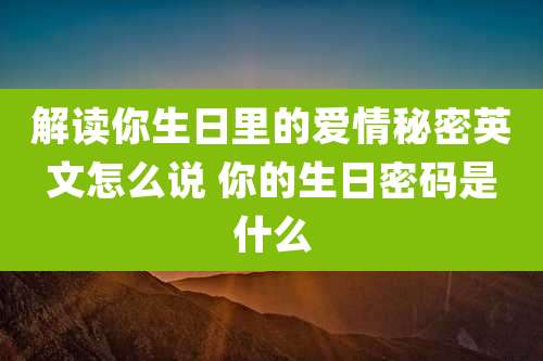 解读你生日里的爱情秘密英文怎么说 你的生日密码是什么