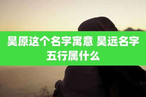 昊原这个名字寓意 昊远名字五行属什么