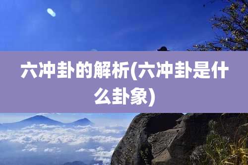六冲卦的解析(六冲卦是什么卦象)