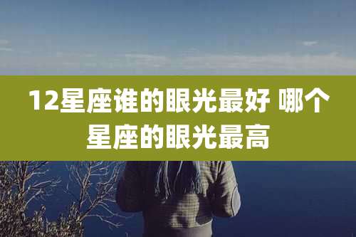 12星座谁的眼光最好 哪个星座的眼光最高