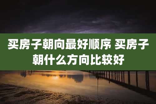 买房子朝向最好顺序 买房子朝什么方向比较好