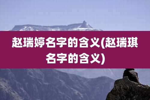 赵瑞婷名字的含义(赵瑞琪名字的含义)