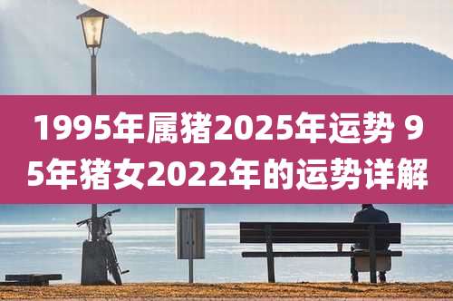 1995年属猪2025年运势 95年猪女2022年的运势详解