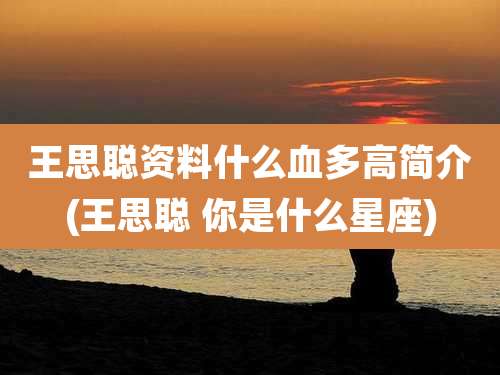 王思聪资料什么血多高简介(王思聪 你是什么星座)