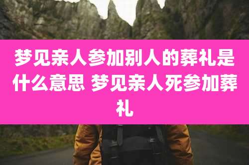 梦见亲人参加别人的葬礼是什么意思 梦见亲人死参加葬礼