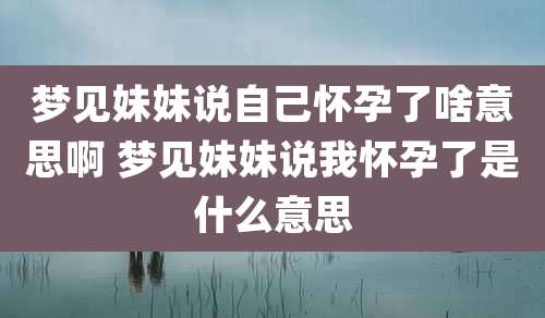 梦见妹妹说自己怀孕了啥意思啊 梦见妹妹说我怀孕了是什么意思