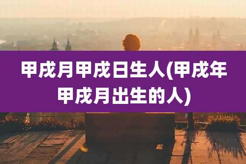 甲戌月甲戌日生人(甲戌年甲戌月出生的人)