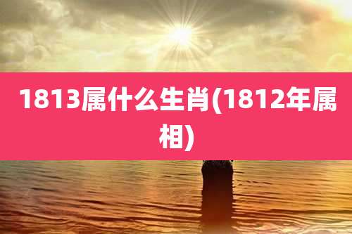 1813属什么生肖(1812年属相)