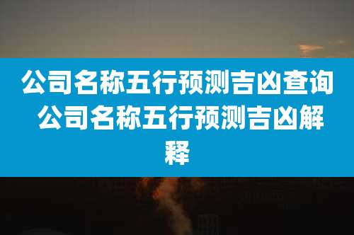 公司名称五行预测吉凶查询 公司名称五行预测吉凶解释