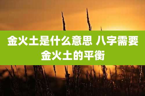 金火土是什么意思 八字需要金火土的平衡