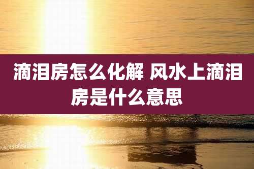 滴泪房怎么化解 风水上滴泪房是什么意思