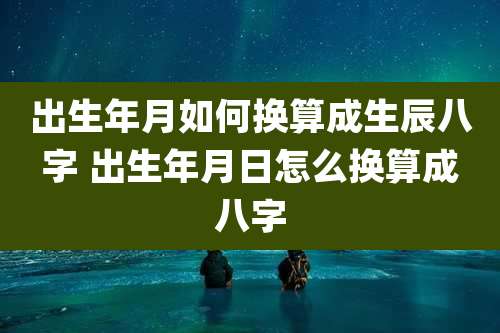 出生年月如何换算成生辰八字 出生年月日怎么换算成八字