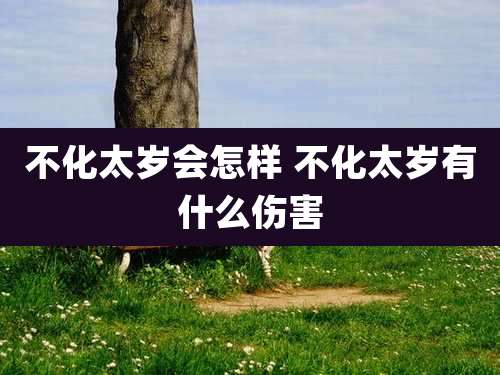 不化太岁会怎样 不化太岁有什么伤害
