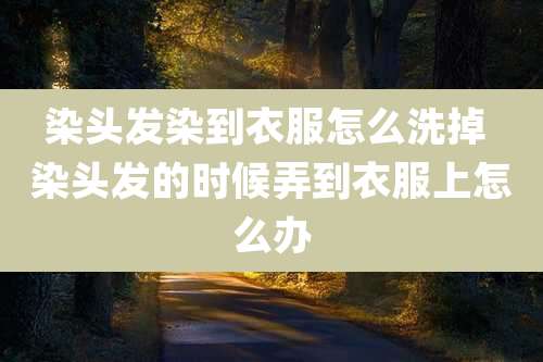 染头发染到衣服怎么洗掉 染头发的时候弄到衣服上怎么办