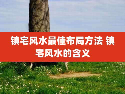 镇宅风水最佳布局方法 镇宅风水的含义