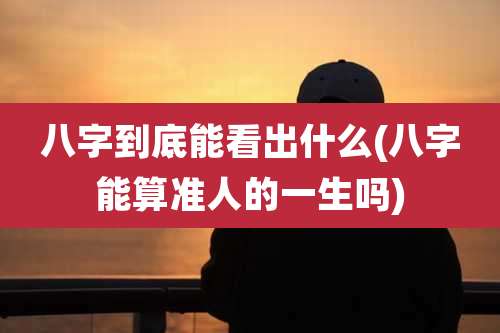八字到底能看出什么(八字能算准人的一生吗)