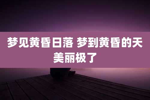 梦见黄昏日落 梦到黄昏的天美丽极了