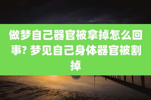 做梦自己器官被拿掉怎么回事? 梦见自己身体器官被割掉