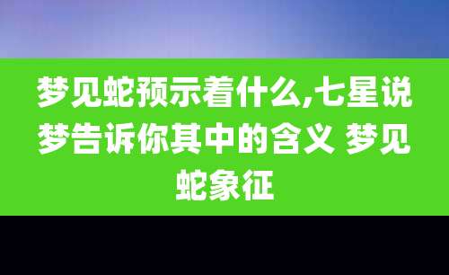 梦见蛇预示着什么,七星说梦告诉你其中的含义 梦见蛇象征