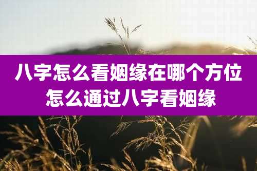 八字怎么看姻缘在哪个方位 怎么通过八字看姻缘