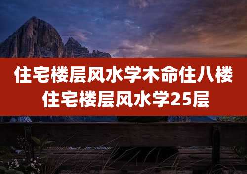 住宅楼层风水学木命住八楼 住宅楼层风水学25层