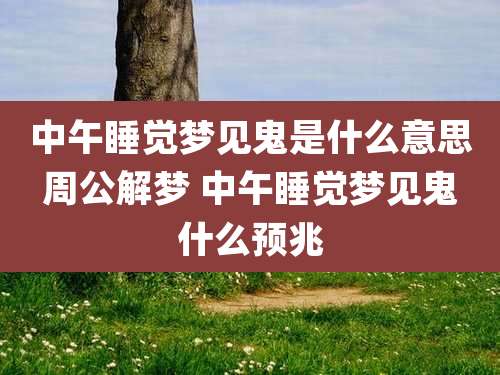 中午睡觉梦见鬼是什么意思周公解梦 中午睡觉梦见鬼什么预兆