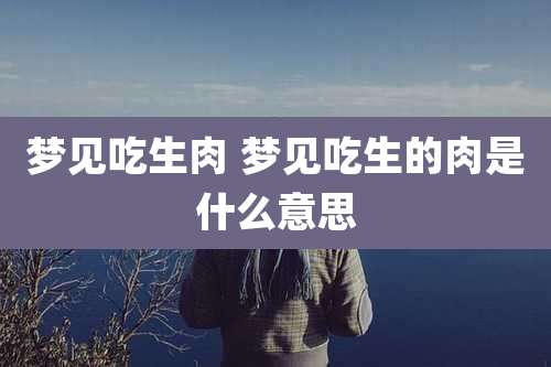 梦见吃生肉 梦见吃生的肉是什么意思